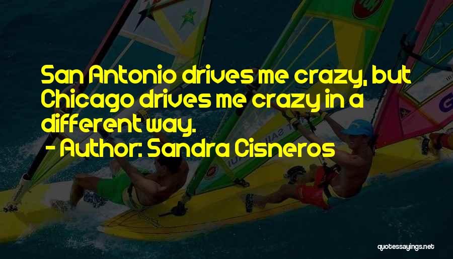Sandra Cisneros Quotes: San Antonio Drives Me Crazy, But Chicago Drives Me Crazy In A Different Way.