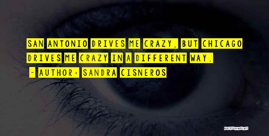 Sandra Cisneros Quotes: San Antonio Drives Me Crazy, But Chicago Drives Me Crazy In A Different Way.