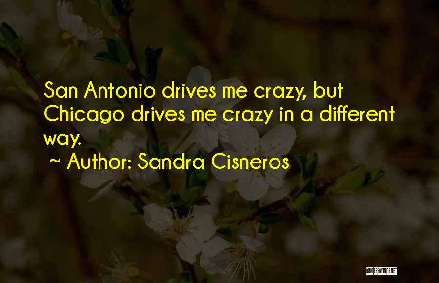Sandra Cisneros Quotes: San Antonio Drives Me Crazy, But Chicago Drives Me Crazy In A Different Way.