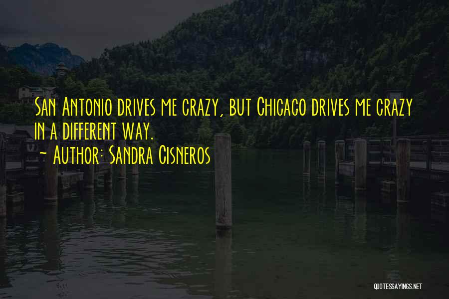 Sandra Cisneros Quotes: San Antonio Drives Me Crazy, But Chicago Drives Me Crazy In A Different Way.