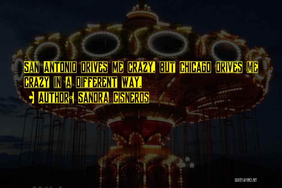 Sandra Cisneros Quotes: San Antonio Drives Me Crazy, But Chicago Drives Me Crazy In A Different Way.