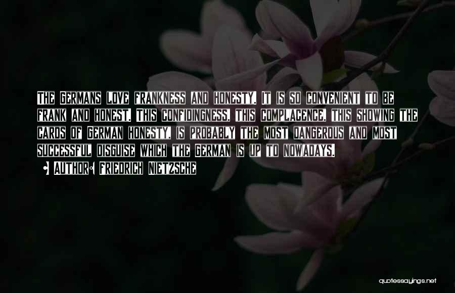 Friedrich Nietzsche Quotes: The Germans Love Frankness And Honesty. It Is So Convenient To Be Frank And Honest. This Confidingness, This Complacence, This