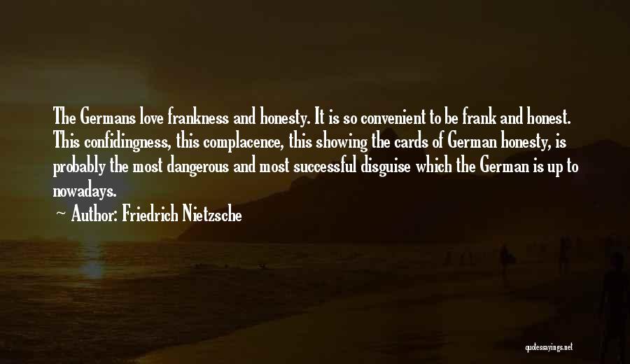 Friedrich Nietzsche Quotes: The Germans Love Frankness And Honesty. It Is So Convenient To Be Frank And Honest. This Confidingness, This Complacence, This