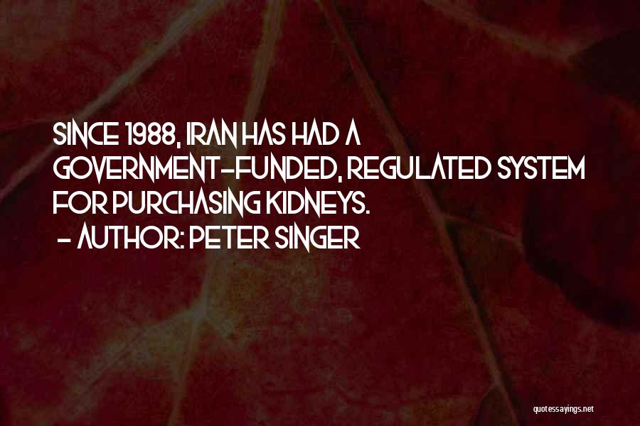 Peter Singer Quotes: Since 1988, Iran Has Had A Government-funded, Regulated System For Purchasing Kidneys.