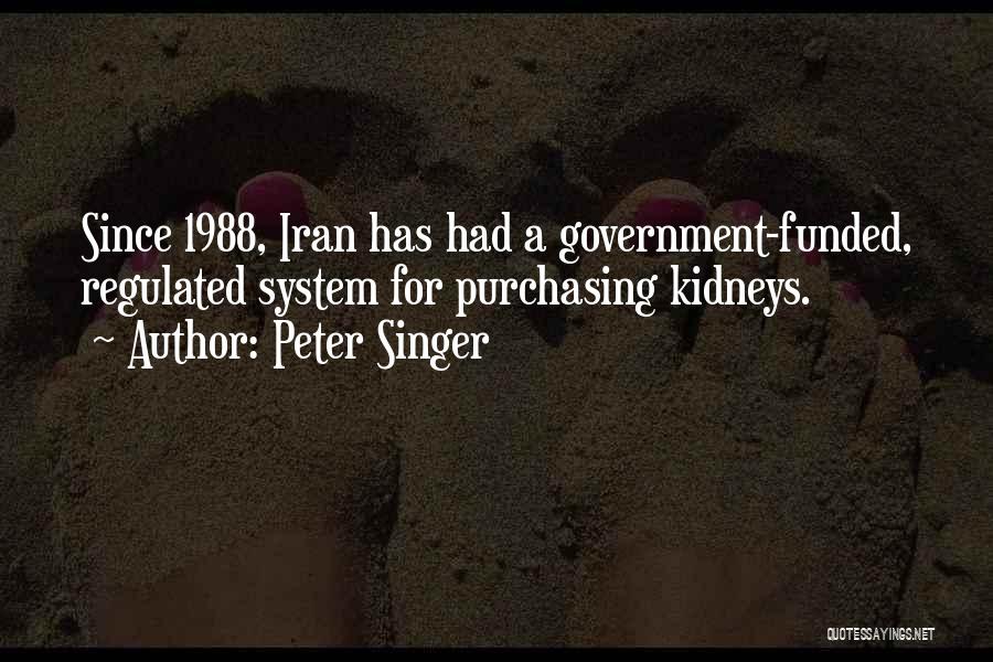 Peter Singer Quotes: Since 1988, Iran Has Had A Government-funded, Regulated System For Purchasing Kidneys.