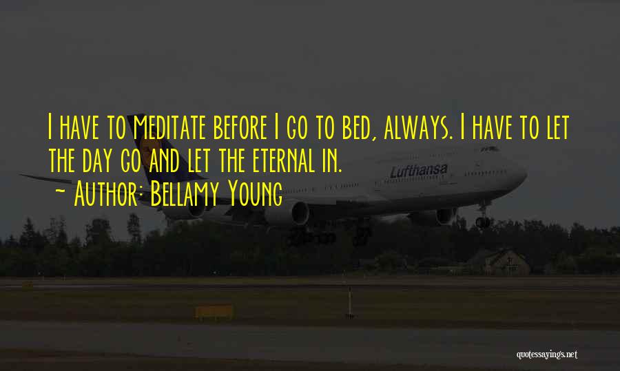 Bellamy Young Quotes: I Have To Meditate Before I Go To Bed, Always. I Have To Let The Day Go And Let The