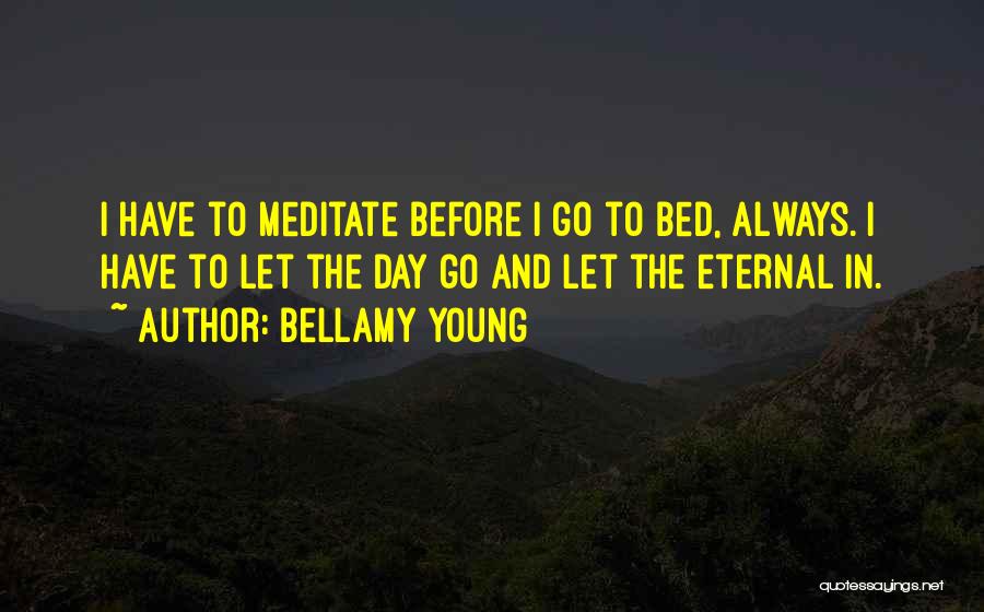 Bellamy Young Quotes: I Have To Meditate Before I Go To Bed, Always. I Have To Let The Day Go And Let The