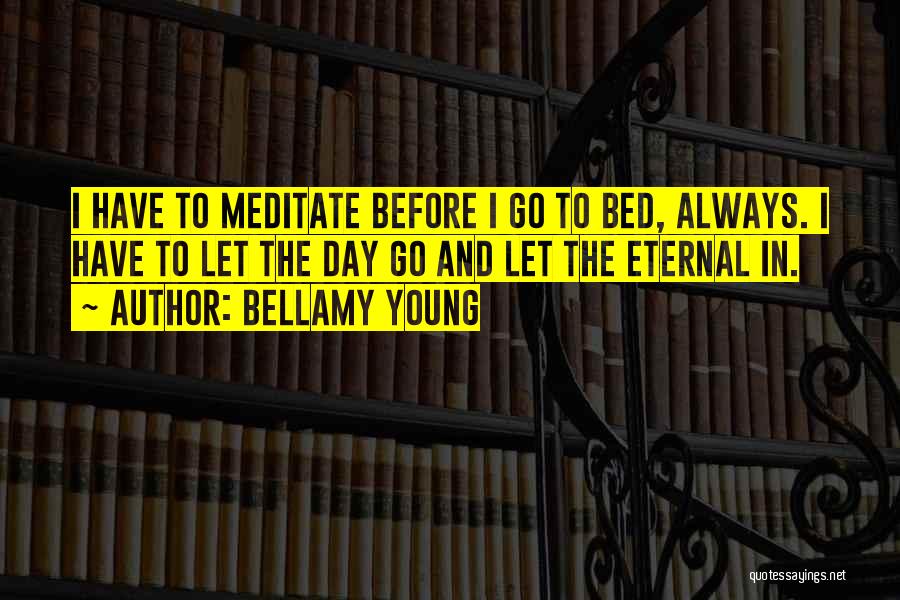 Bellamy Young Quotes: I Have To Meditate Before I Go To Bed, Always. I Have To Let The Day Go And Let The