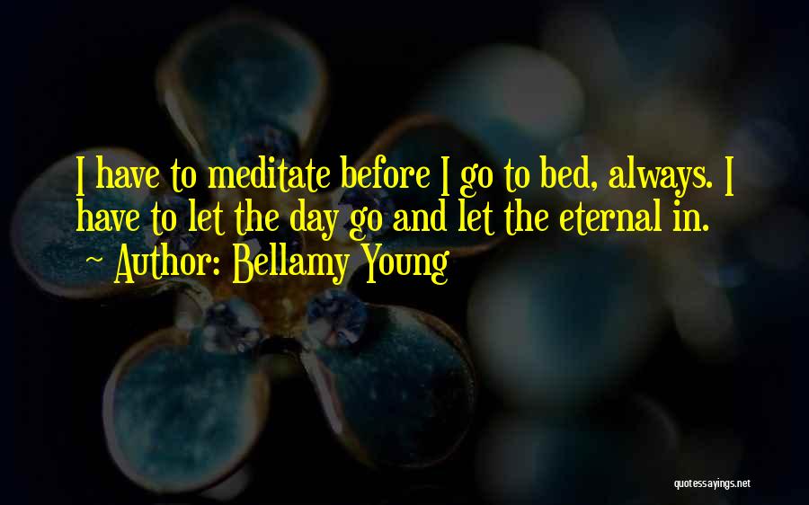 Bellamy Young Quotes: I Have To Meditate Before I Go To Bed, Always. I Have To Let The Day Go And Let The