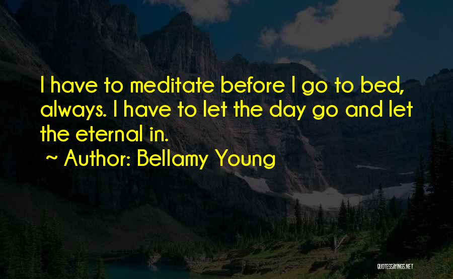 Bellamy Young Quotes: I Have To Meditate Before I Go To Bed, Always. I Have To Let The Day Go And Let The