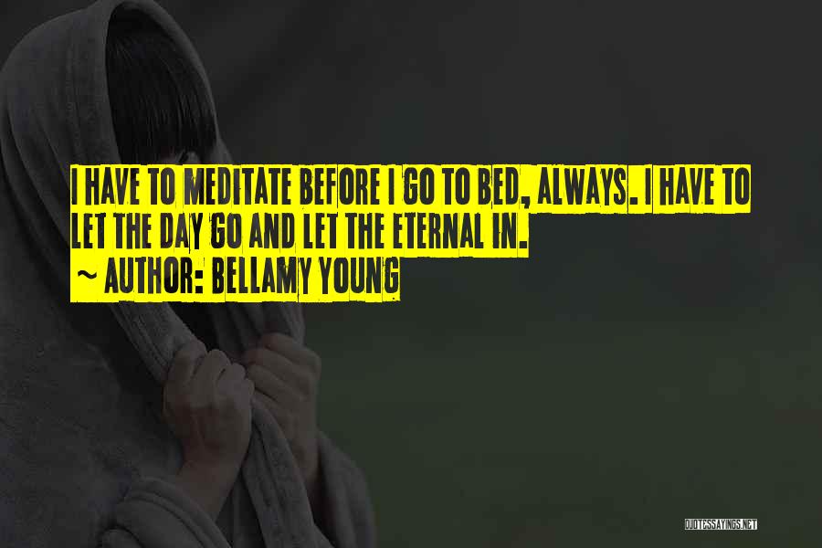 Bellamy Young Quotes: I Have To Meditate Before I Go To Bed, Always. I Have To Let The Day Go And Let The