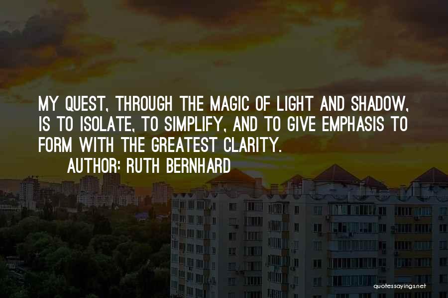 Ruth Bernhard Quotes: My Quest, Through The Magic Of Light And Shadow, Is To Isolate, To Simplify, And To Give Emphasis To Form