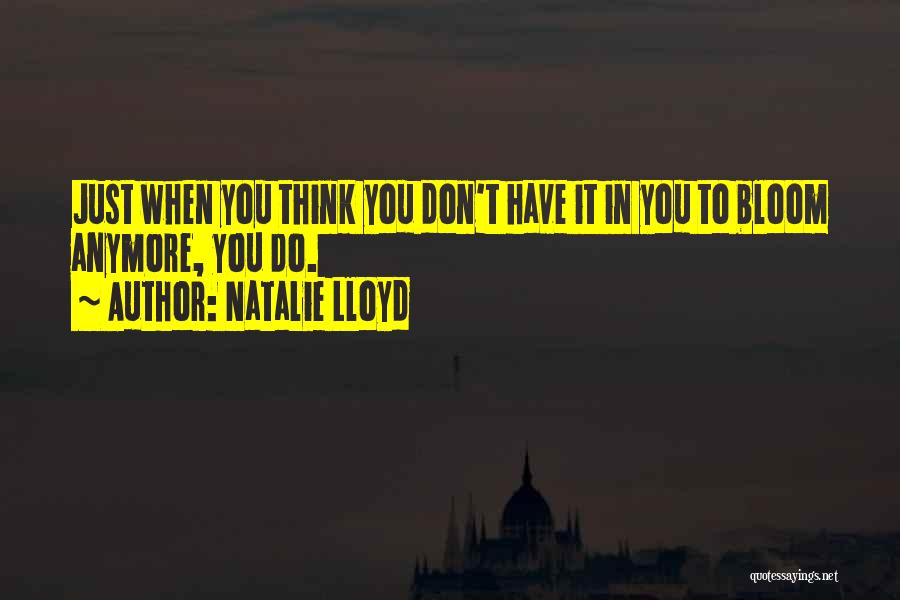 Natalie Lloyd Quotes: Just When You Think You Don't Have It In You To Bloom Anymore, You Do.