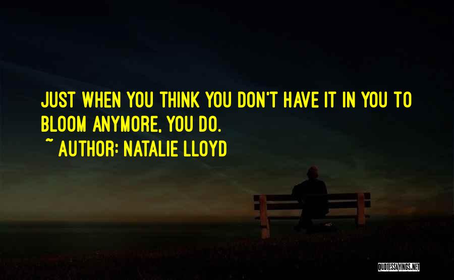 Natalie Lloyd Quotes: Just When You Think You Don't Have It In You To Bloom Anymore, You Do.