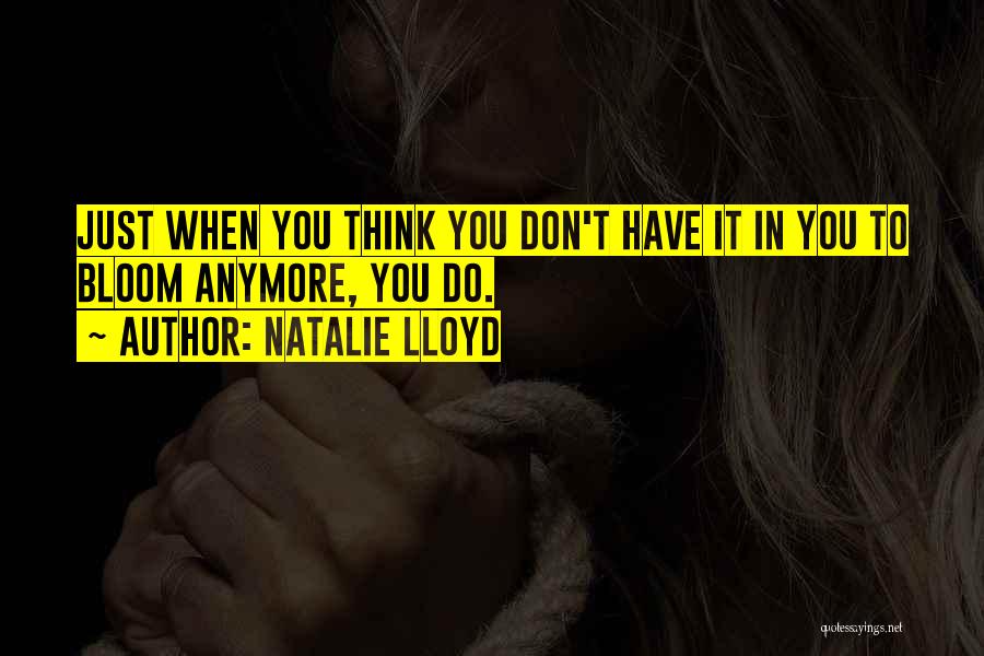 Natalie Lloyd Quotes: Just When You Think You Don't Have It In You To Bloom Anymore, You Do.