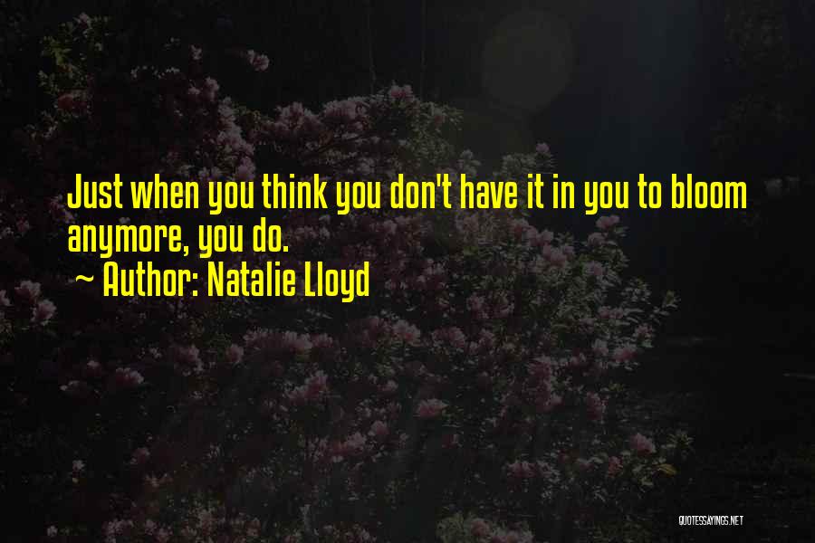 Natalie Lloyd Quotes: Just When You Think You Don't Have It In You To Bloom Anymore, You Do.