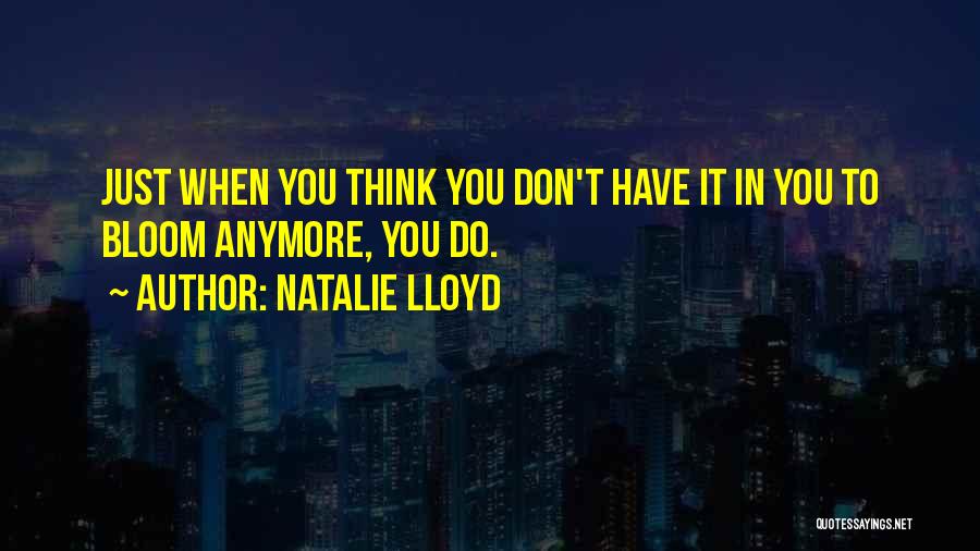 Natalie Lloyd Quotes: Just When You Think You Don't Have It In You To Bloom Anymore, You Do.