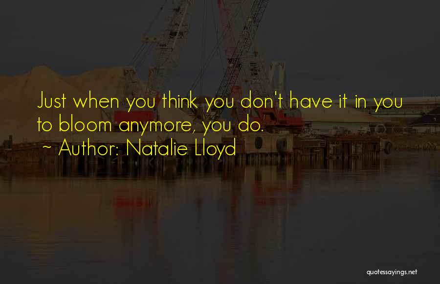 Natalie Lloyd Quotes: Just When You Think You Don't Have It In You To Bloom Anymore, You Do.