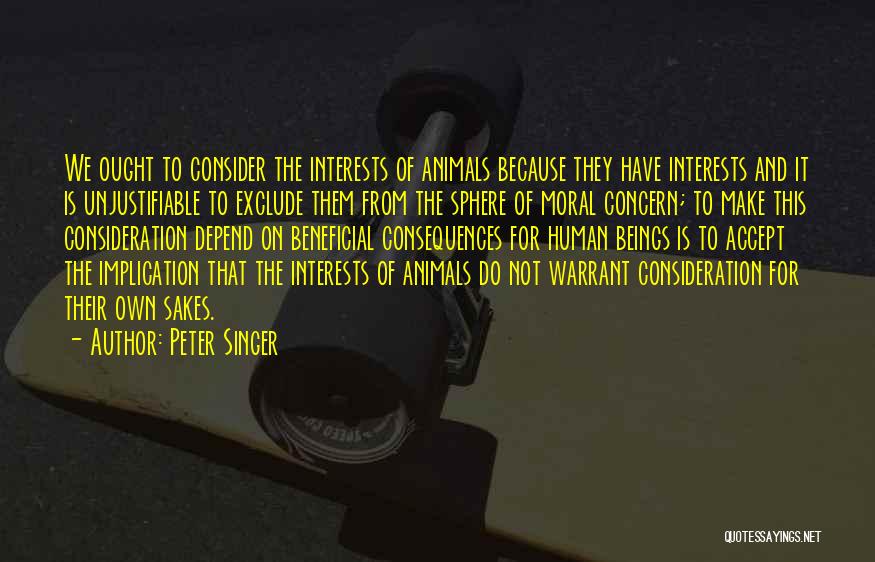 Peter Singer Quotes: We Ought To Consider The Interests Of Animals Because They Have Interests And It Is Unjustifiable To Exclude Them From