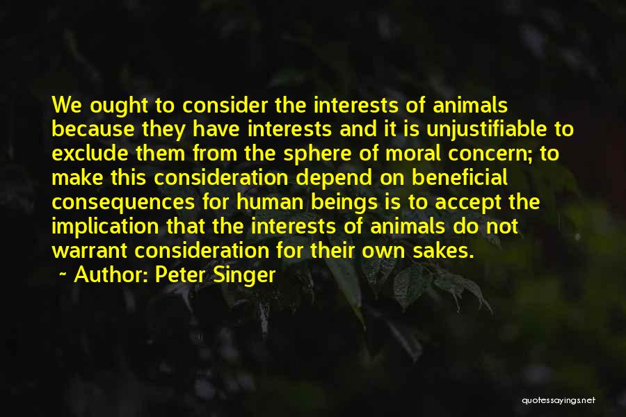 Peter Singer Quotes: We Ought To Consider The Interests Of Animals Because They Have Interests And It Is Unjustifiable To Exclude Them From