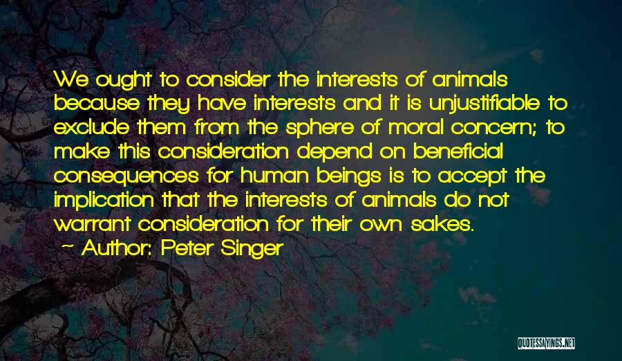 Peter Singer Quotes: We Ought To Consider The Interests Of Animals Because They Have Interests And It Is Unjustifiable To Exclude Them From