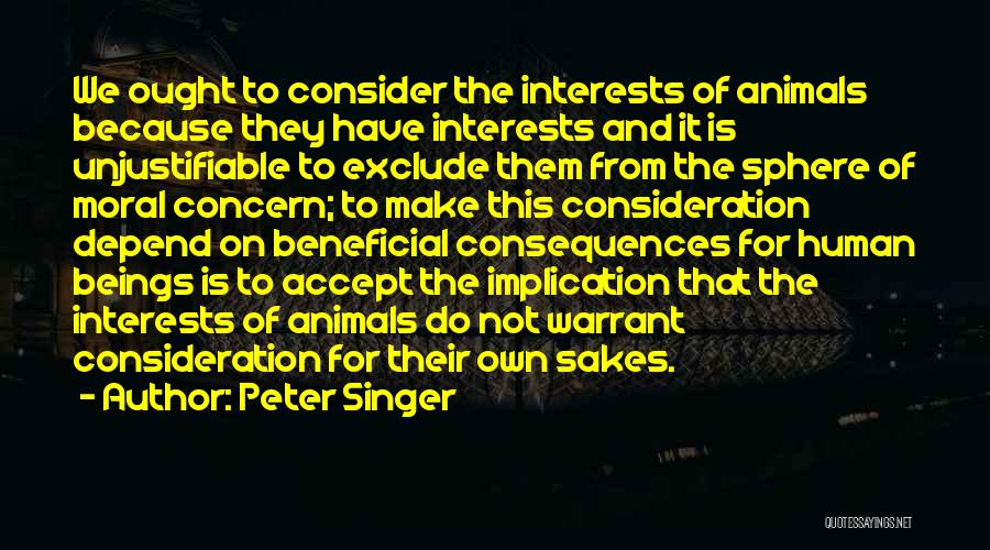 Peter Singer Quotes: We Ought To Consider The Interests Of Animals Because They Have Interests And It Is Unjustifiable To Exclude Them From