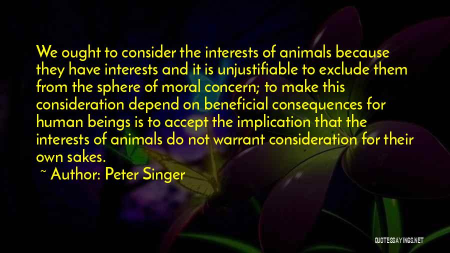 Peter Singer Quotes: We Ought To Consider The Interests Of Animals Because They Have Interests And It Is Unjustifiable To Exclude Them From