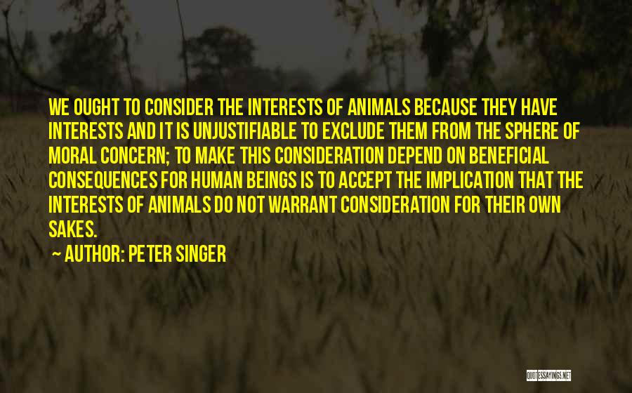 Peter Singer Quotes: We Ought To Consider The Interests Of Animals Because They Have Interests And It Is Unjustifiable To Exclude Them From