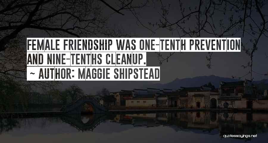 Maggie Shipstead Quotes: Female Friendship Was One-tenth Prevention And Nine-tenths Cleanup.