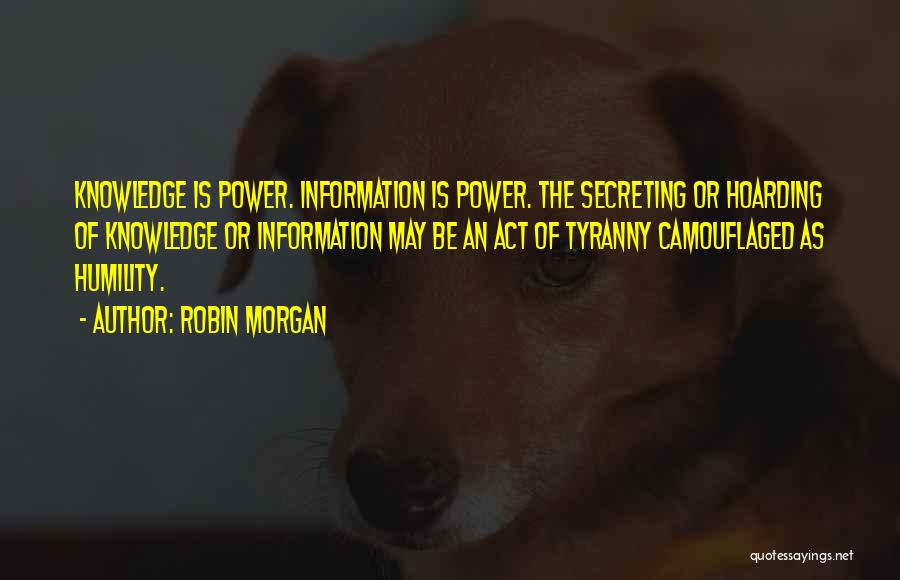 Robin Morgan Quotes: Knowledge Is Power. Information Is Power. The Secreting Or Hoarding Of Knowledge Or Information May Be An Act Of Tyranny