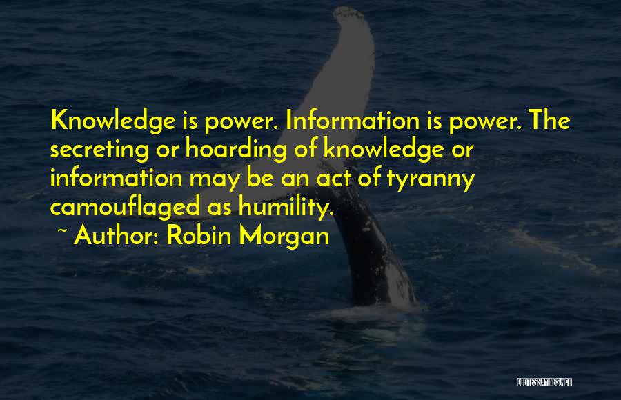 Robin Morgan Quotes: Knowledge Is Power. Information Is Power. The Secreting Or Hoarding Of Knowledge Or Information May Be An Act Of Tyranny