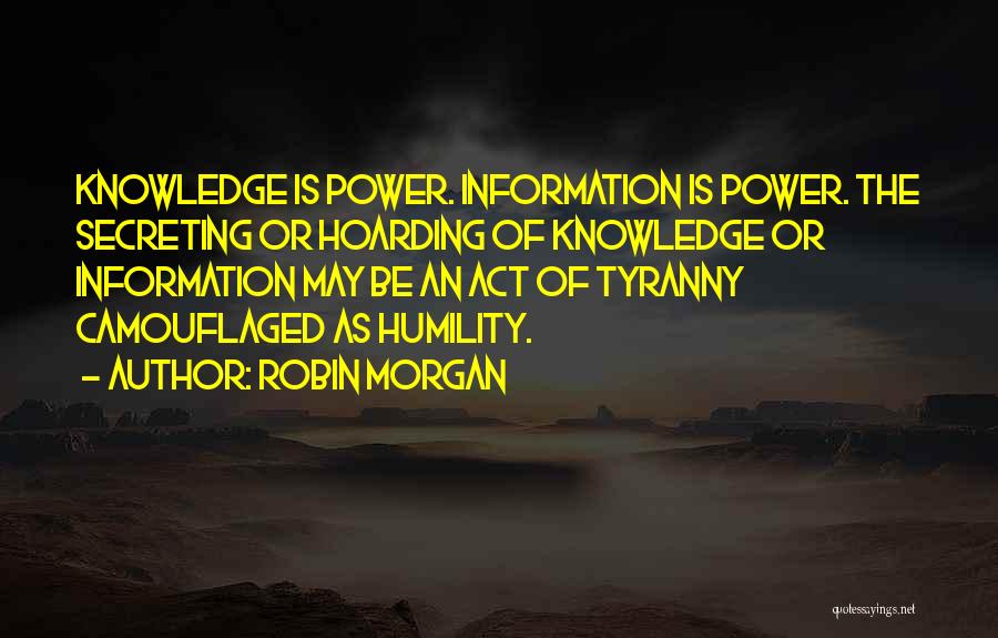 Robin Morgan Quotes: Knowledge Is Power. Information Is Power. The Secreting Or Hoarding Of Knowledge Or Information May Be An Act Of Tyranny