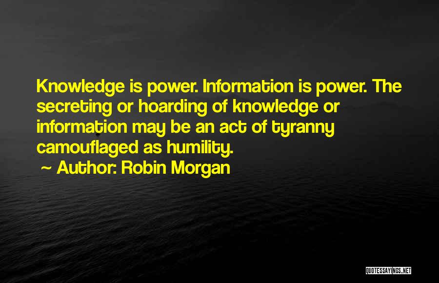 Robin Morgan Quotes: Knowledge Is Power. Information Is Power. The Secreting Or Hoarding Of Knowledge Or Information May Be An Act Of Tyranny