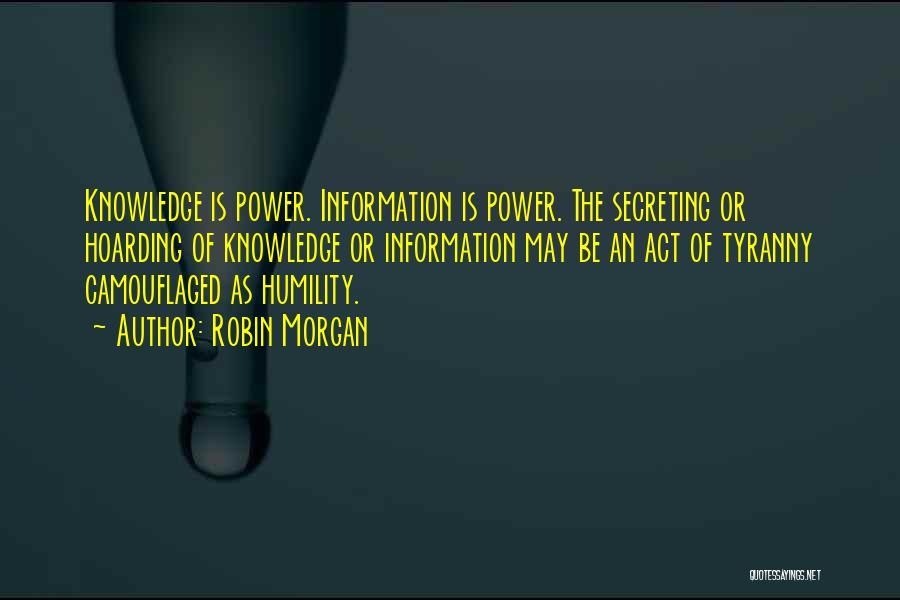 Robin Morgan Quotes: Knowledge Is Power. Information Is Power. The Secreting Or Hoarding Of Knowledge Or Information May Be An Act Of Tyranny