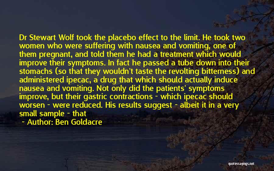 Ben Goldacre Quotes: Dr Stewart Wolf Took The Placebo Effect To The Limit. He Took Two Women Who Were Suffering With Nausea And