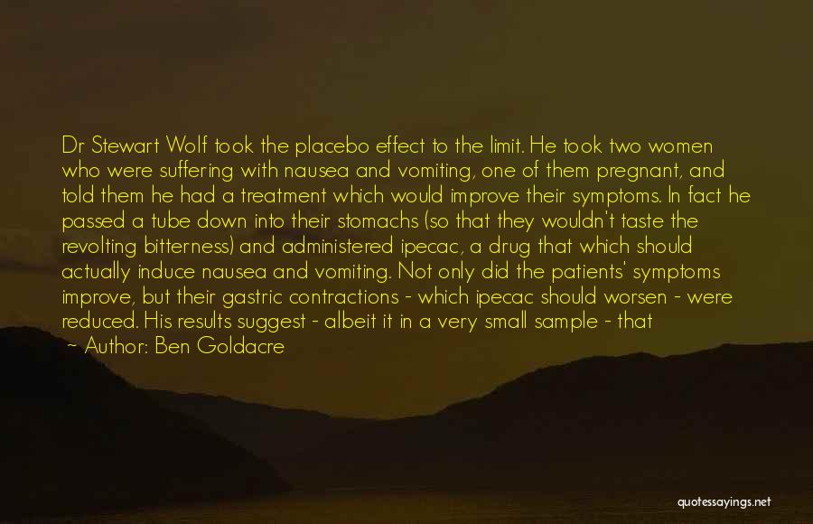 Ben Goldacre Quotes: Dr Stewart Wolf Took The Placebo Effect To The Limit. He Took Two Women Who Were Suffering With Nausea And