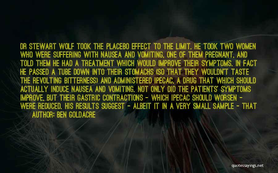 Ben Goldacre Quotes: Dr Stewart Wolf Took The Placebo Effect To The Limit. He Took Two Women Who Were Suffering With Nausea And