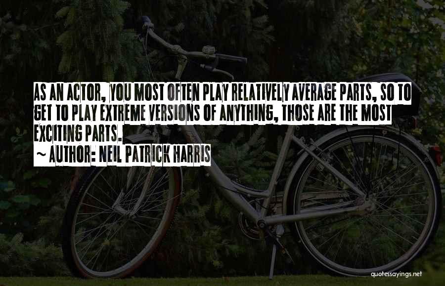 Neil Patrick Harris Quotes: As An Actor, You Most Often Play Relatively Average Parts, So To Get To Play Extreme Versions Of Anything, Those