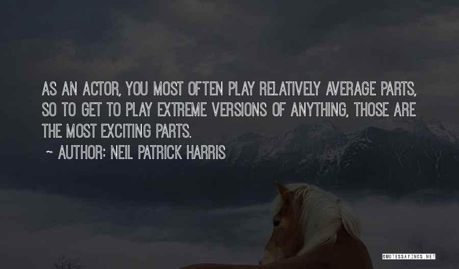 Neil Patrick Harris Quotes: As An Actor, You Most Often Play Relatively Average Parts, So To Get To Play Extreme Versions Of Anything, Those