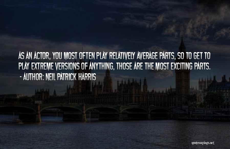 Neil Patrick Harris Quotes: As An Actor, You Most Often Play Relatively Average Parts, So To Get To Play Extreme Versions Of Anything, Those