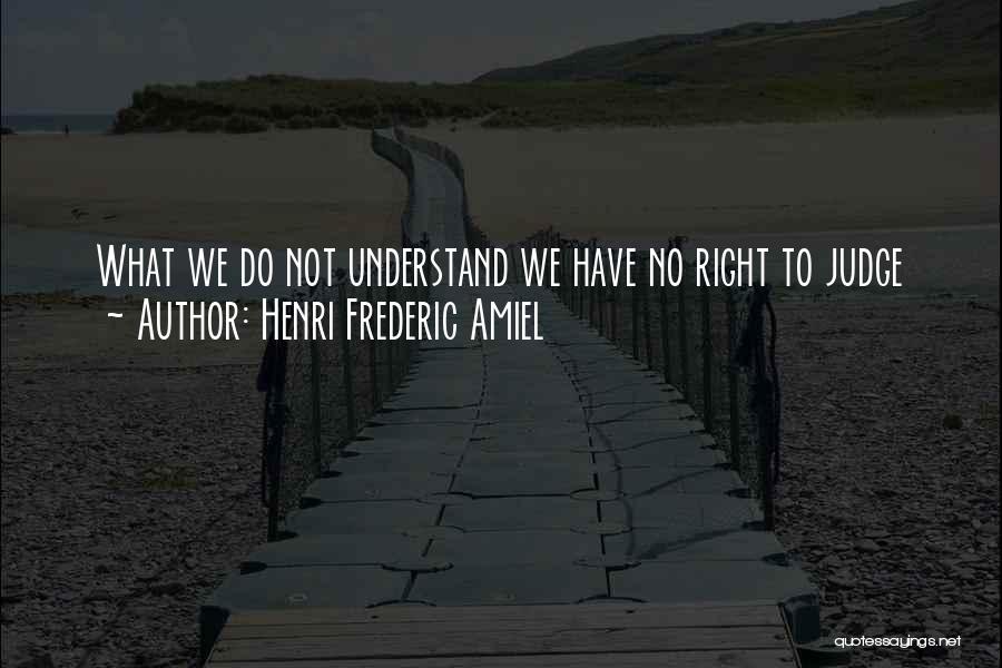 Henri Frederic Amiel Quotes: What We Do Not Understand We Have No Right To Judge