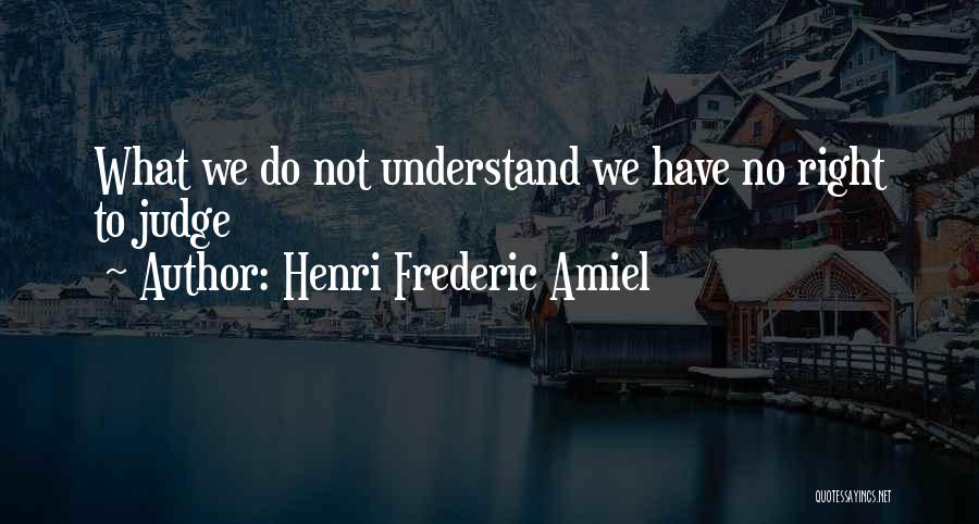 Henri Frederic Amiel Quotes: What We Do Not Understand We Have No Right To Judge