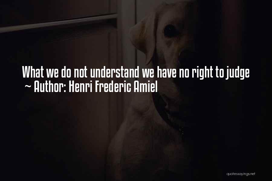 Henri Frederic Amiel Quotes: What We Do Not Understand We Have No Right To Judge