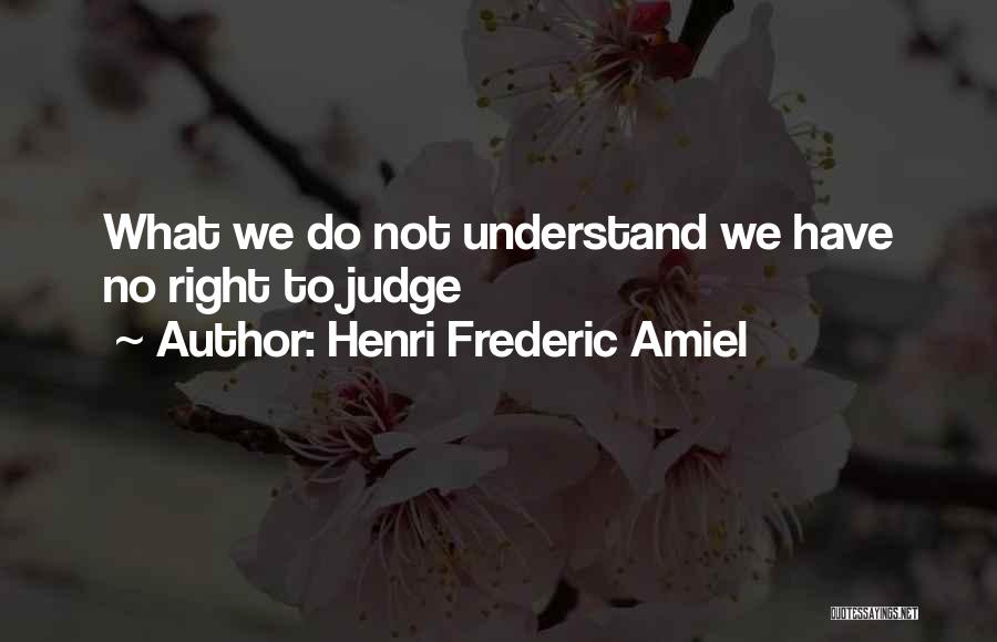 Henri Frederic Amiel Quotes: What We Do Not Understand We Have No Right To Judge
