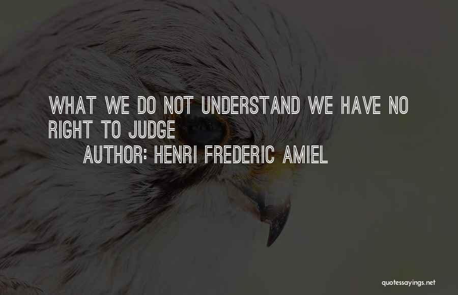 Henri Frederic Amiel Quotes: What We Do Not Understand We Have No Right To Judge