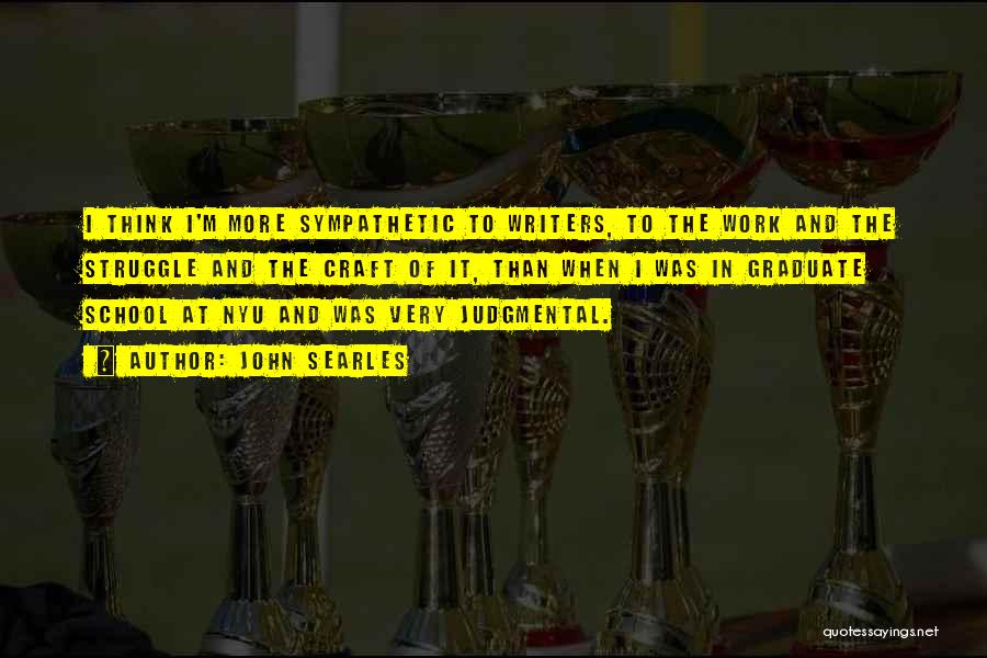 John Searles Quotes: I Think I'm More Sympathetic To Writers, To The Work And The Struggle And The Craft Of It, Than When