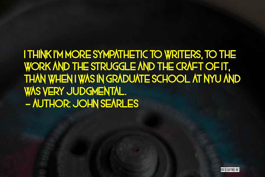 John Searles Quotes: I Think I'm More Sympathetic To Writers, To The Work And The Struggle And The Craft Of It, Than When