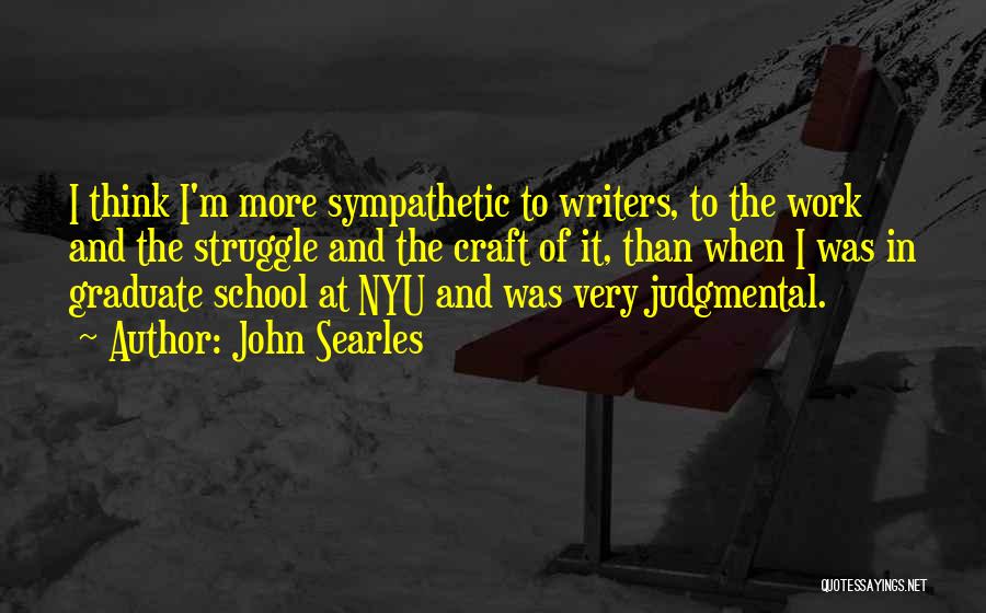 John Searles Quotes: I Think I'm More Sympathetic To Writers, To The Work And The Struggle And The Craft Of It, Than When
