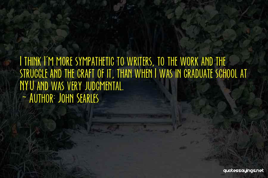 John Searles Quotes: I Think I'm More Sympathetic To Writers, To The Work And The Struggle And The Craft Of It, Than When