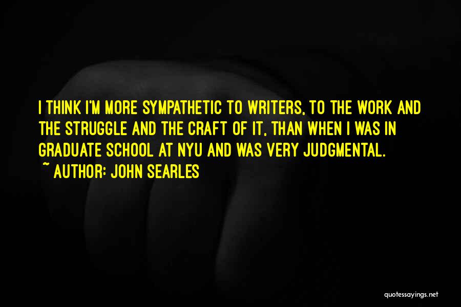 John Searles Quotes: I Think I'm More Sympathetic To Writers, To The Work And The Struggle And The Craft Of It, Than When